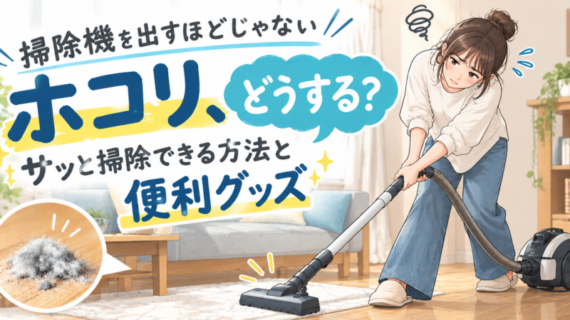 掃除機を出すほどじゃないホコリ、どうする？サッと掃除できる方法と便利グッズ